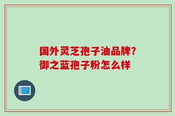 国外灵芝孢子油品牌？御之蓝孢子粉怎么样