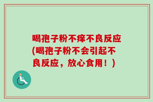 喝孢子粉不痒不良反应(喝孢子粉不会引起不良反应，放心食用！)