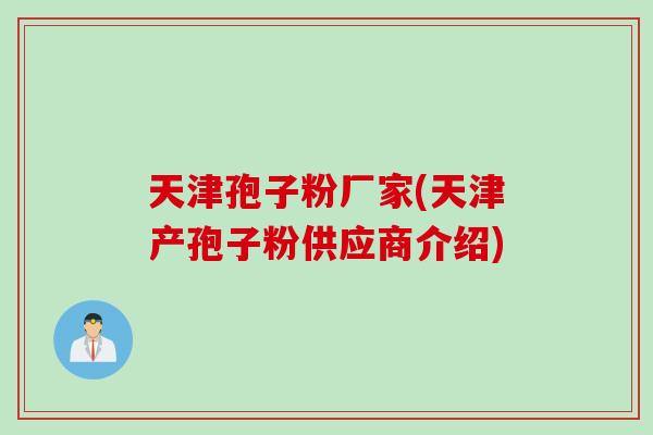 天津孢子粉厂家(天津产孢子粉供应商介绍) 天津孢子粉厂家(天津产孢子粉供应商介绍)