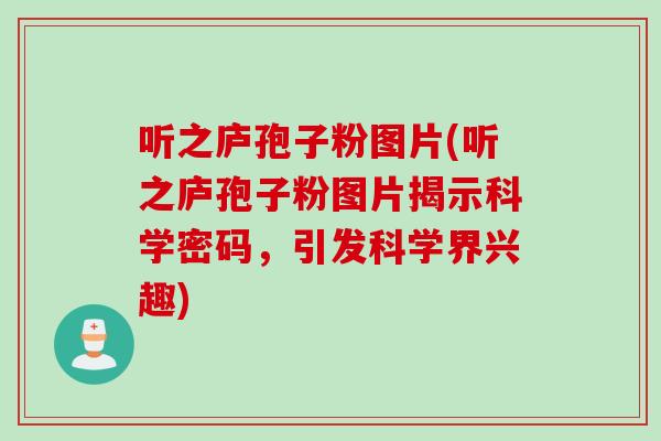 听之庐孢子粉图片(听之庐孢子粉图片揭示科学密码，引发科学界兴趣)