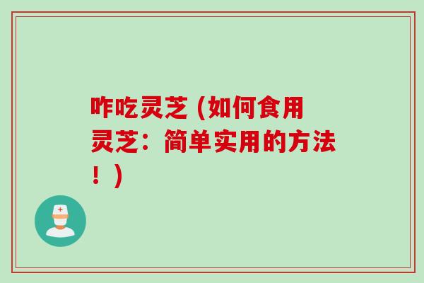 咋吃灵芝 (如何食用灵芝:简单实用的方法!) 咋吃灵芝 (如何食用灵芝:简单实用的方法!)