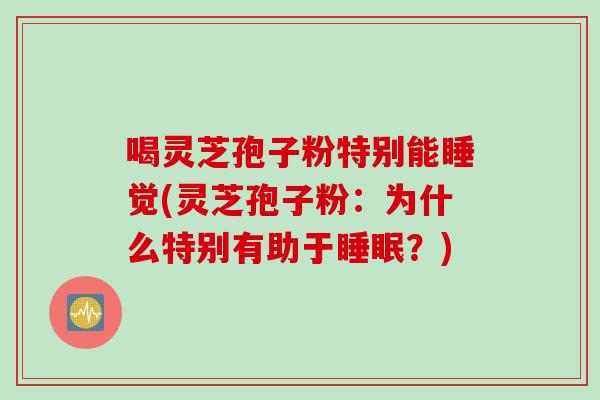 喝灵芝孢子粉特别能睡觉(灵芝孢子粉：为什么特别有助于睡眠？)