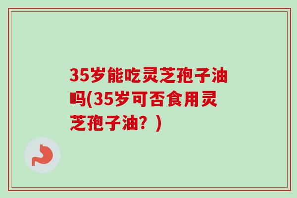 35岁能吃灵芝孢子油吗(35岁可否食用灵芝孢子油？)