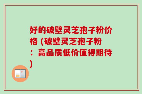 好的破壁灵芝孢子粉价格 (破壁灵芝孢子粉：高品质低价值得期待)