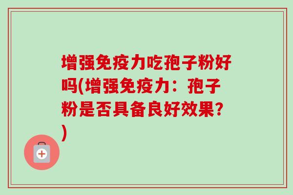 增强免疫力吃孢子粉好吗(增强免疫力：孢子粉是否具备良好效果？)