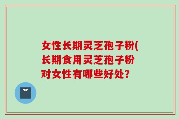 女性长期灵芝孢子粉(长期食用灵芝孢子粉 对女性有哪些好处？
