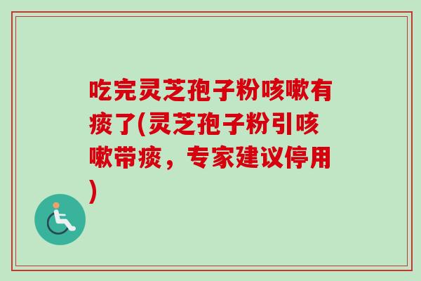 吃完灵芝孢子粉咳嗽有痰了(灵芝孢子粉引咳嗽带痰，专家建议停用)