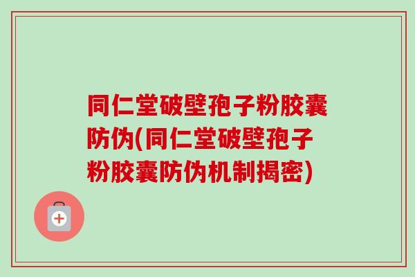 同仁堂破壁孢子粉胶囊防伪(同仁堂破壁孢子粉胶囊防伪机制揭密)