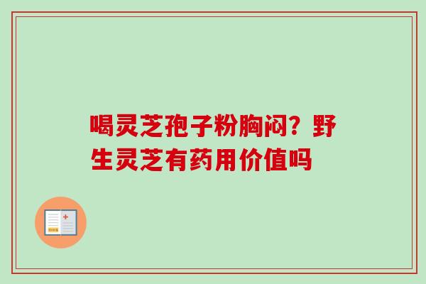 喝灵芝孢子粉胸闷？野生灵芝有药用价值吗