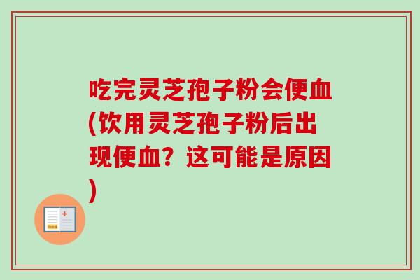 吃完灵芝孢子粉会便血(饮用灵芝孢子粉后出现便血？这可能是原因)