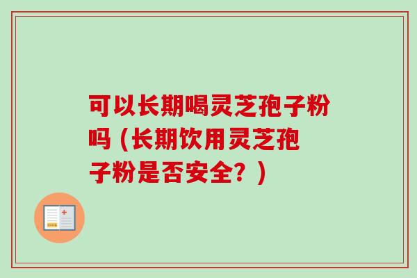 可以长期喝灵芝孢子粉吗 (长期饮用灵芝孢子粉是否安全？)
