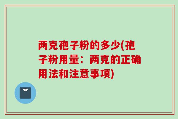 两克孢子粉的多少(孢子粉用量：两克的正确用法和注意事项)