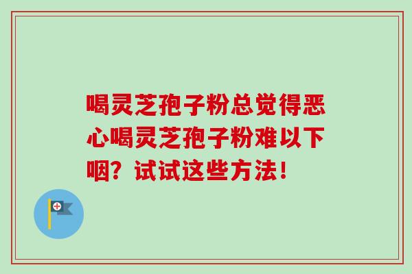 喝灵芝孢子粉总觉得恶心喝灵芝孢子粉难以下咽？试试这些方法！