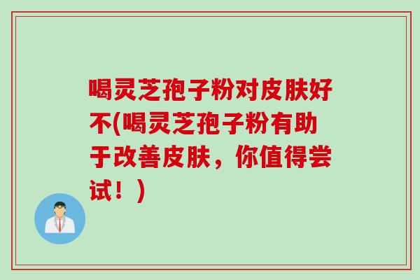 喝灵芝孢子粉对皮肤好不(喝灵芝孢子粉有助于改善皮肤，你值得尝试！)
