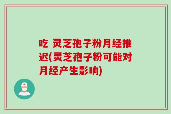 吃 灵芝孢子粉月经推迟(灵芝孢子粉可能对月经产生影响)
