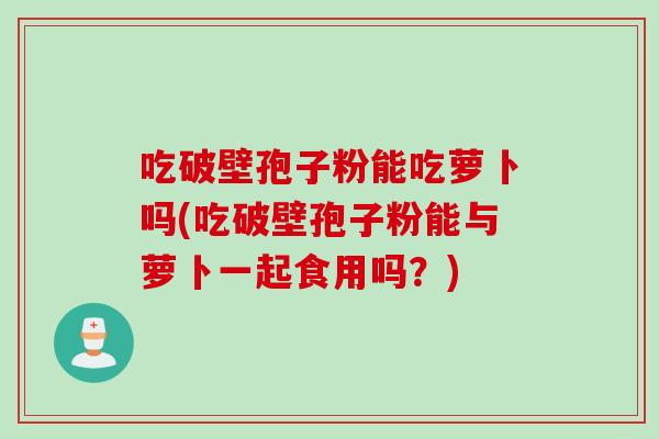 吃破壁孢子粉能吃萝卜吗(吃破壁孢子粉能与萝卜一起食用吗？)