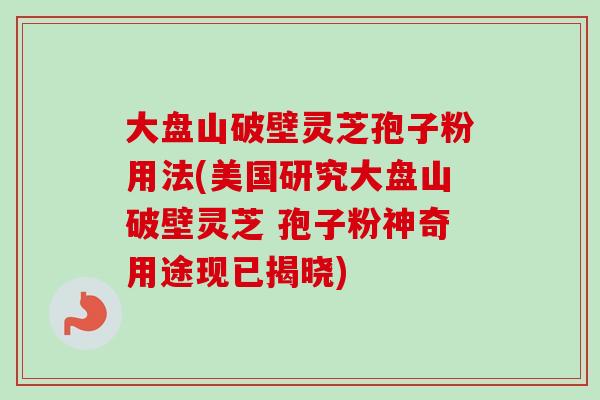 大盘山破壁灵芝孢子粉用法(美国研究大盘山破壁灵芝 孢子粉神奇用途现已揭晓)