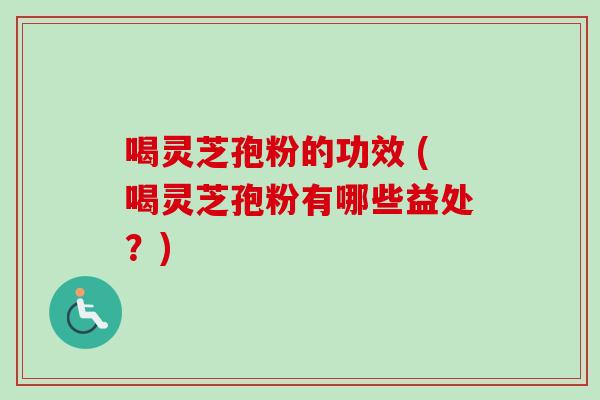 喝灵芝孢粉的功效 (喝灵芝孢粉有哪些益处？)