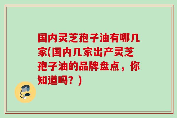 国内灵芝孢子油有哪几家(国内几家出产灵芝孢子油的品牌盘点，你知道吗？)