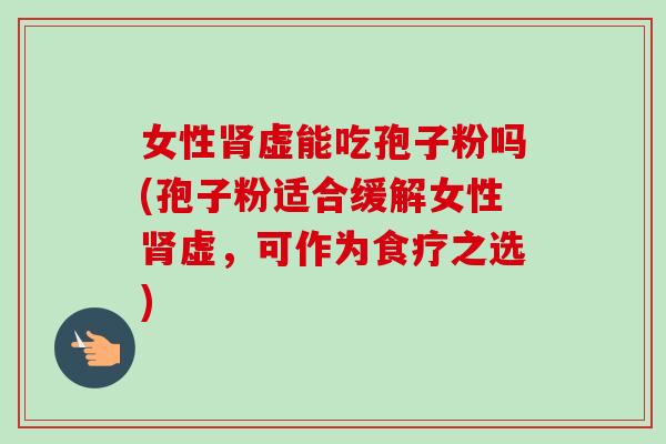 女性肾虚能吃孢子粉吗(孢子粉适合缓解女性肾虚，可作为食疗之选)