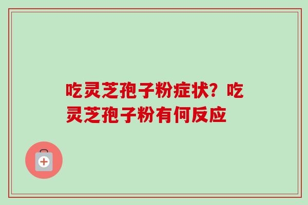 吃灵芝孢子粉症状？吃灵芝孢子粉有何反应