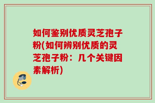 如何鉴别优质灵芝孢子粉(如何辨别优质的灵芝孢子粉：几个关键因素解析)