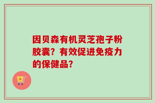 因贝森有机灵芝孢子粉胶囊？有效促进免疫力的保健品？