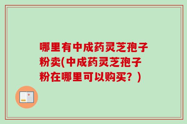 哪里有中成药灵芝孢子粉卖(中成药灵芝孢子粉在哪里可以购买？)