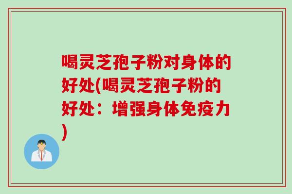 喝灵芝孢子粉对身体的好处(喝灵芝孢子粉的好处：增强身体免疫力)