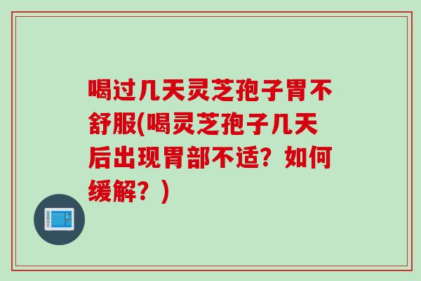 喝过几天灵芝孢子胃不舒服(喝灵芝孢子几天后出现胃部不适?如何缓解?) 喝过几天灵芝孢子胃不舒服(喝灵芝孢子几天后出现胃部不适?如何缓解?)