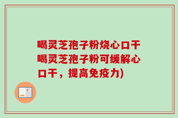 喝灵芝孢子粉烧心口干喝灵芝孢子粉可缓解心口干，提高免疫力)