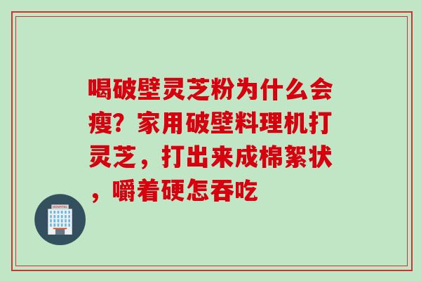 喝破壁灵芝粉为什么会瘦？家用破壁料理机打灵芝，打出来成棉絮状，嚼着硬怎吞吃