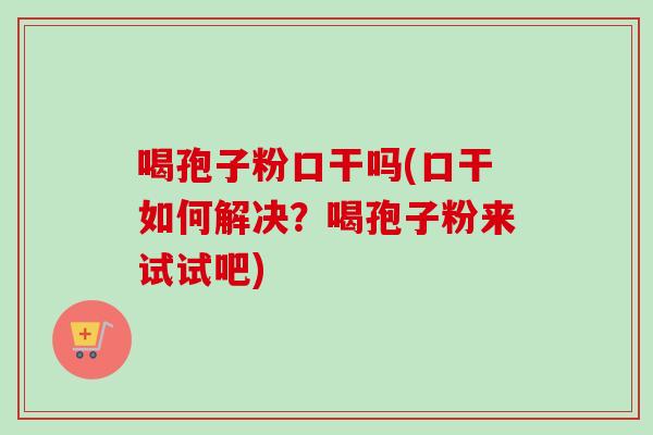 喝孢子粉口干吗(口干如何解决？喝孢子粉来试试吧)