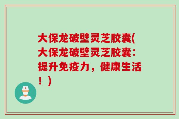 大保龙破壁灵芝胶囊(大保龙破壁灵芝胶囊：提升免疫力，健康生活！)