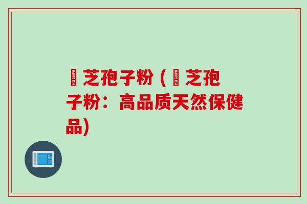 夌芝孢子粉 (夌芝孢子粉：高品质天然保健品)