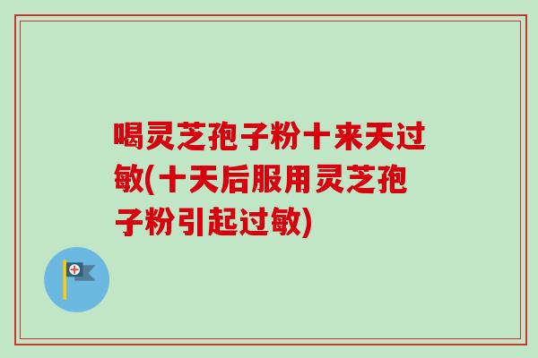 喝灵芝孢子粉十来天过敏(十天后服用灵芝孢子粉引起过敏)
