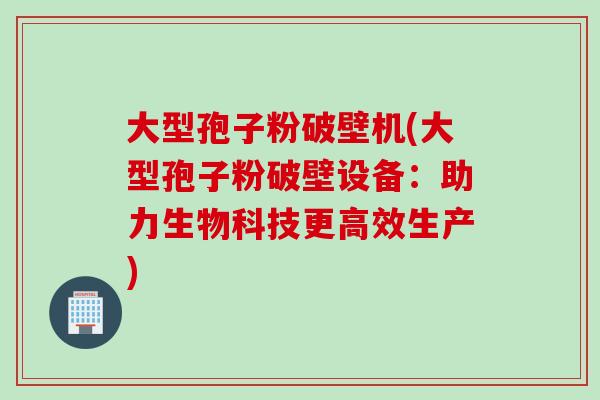 大型孢子粉破壁机(大型孢子粉破壁设备：助力生物科技更高效生产)