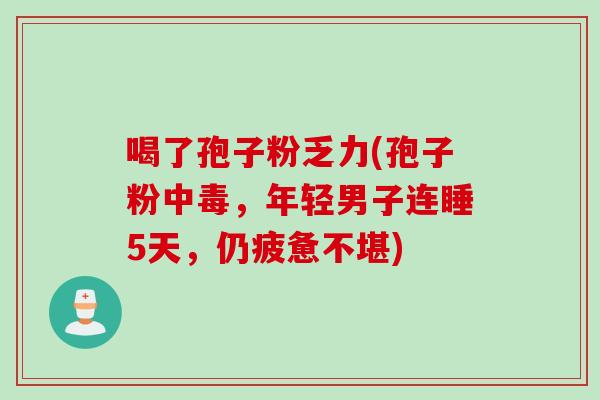 喝了孢子粉乏力(孢子粉中毒,年轻男子连睡5天,仍疲惫不堪) 喝了孢子粉乏力(孢子粉中毒,年轻男子连睡5天,仍疲惫不堪)