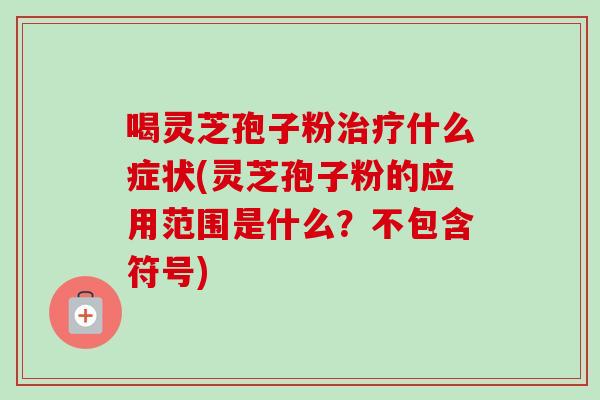 喝灵芝孢子粉治疗什么症状(灵芝孢子粉的应用范围是什么？不包含符号)