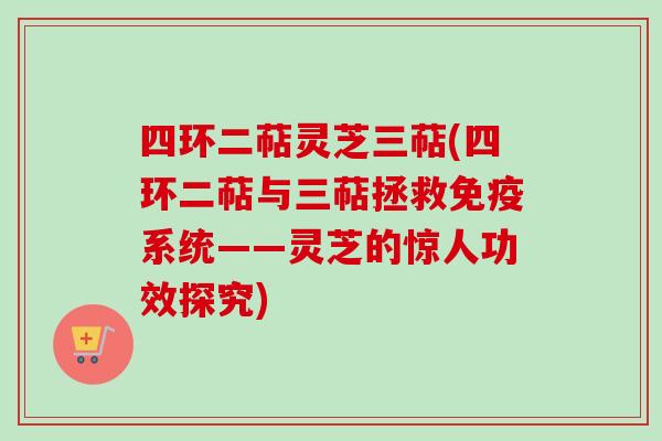 四环二萜灵芝三萜(四环二萜与三萜拯救免疫系统——灵芝的惊人功效探究)