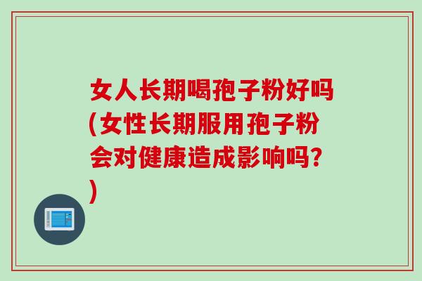 女人长期喝孢子粉好吗(女性长期服用孢子粉会对健康造成影响吗？)