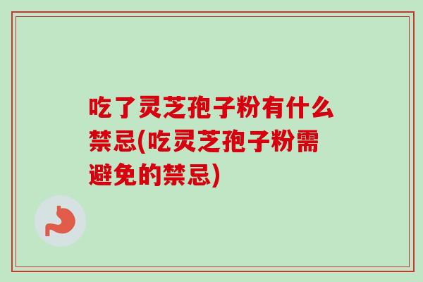 吃了灵芝孢子粉有什么禁忌(吃灵芝孢子粉需避免的禁忌)