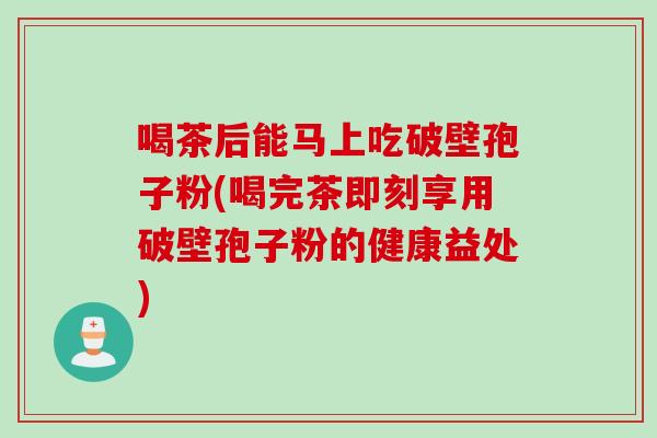 喝茶后能马上吃破壁孢子粉(喝完茶即刻享用破壁孢子粉的健康益处)