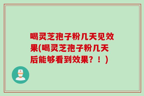 喝灵芝孢子粉几天见效果(喝灵芝孢子粉几天后能够看到效果？！)