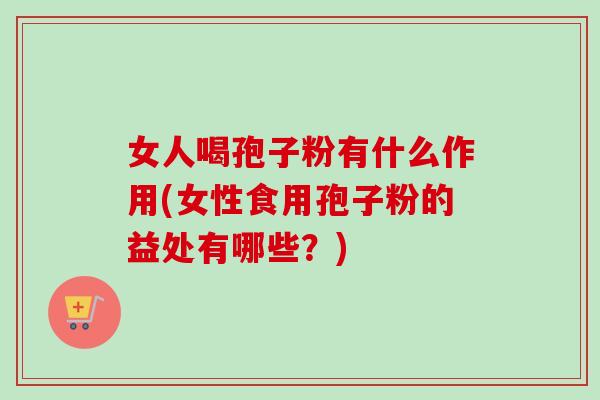 女人喝孢子粉有什么作用(女性食用孢子粉的益处有哪些？)