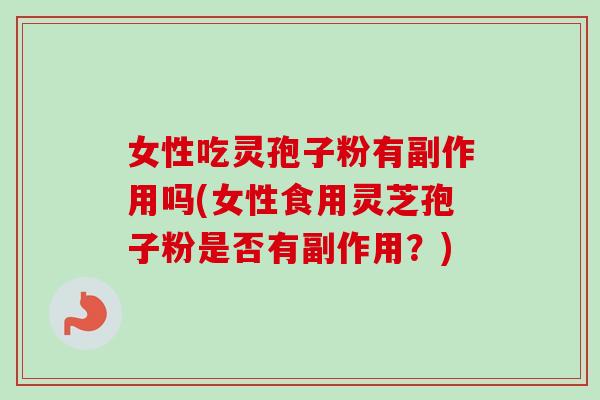 女性吃灵孢子粉有副作用吗(女性食用灵芝孢子粉是否有副作用？)