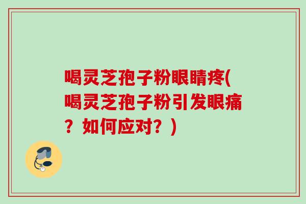 喝灵芝孢子粉眼睛疼(喝灵芝孢子粉引发眼痛？如何应对？)