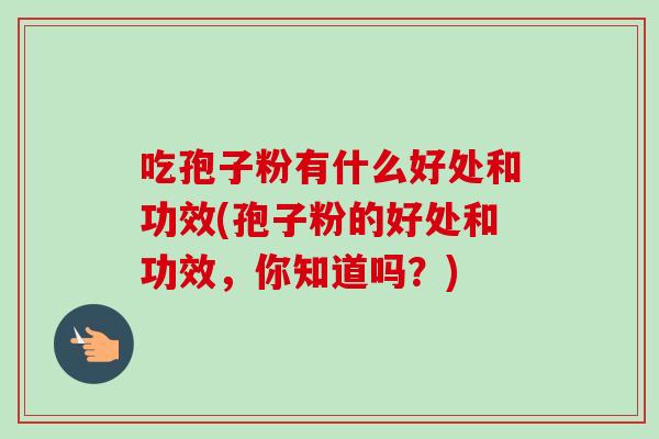 吃孢子粉有什么好处和功效(孢子粉的好处和功效，你知道吗？)