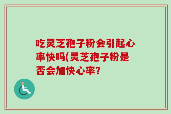 吃灵芝孢子粉会引起心率快吗(灵芝孢子粉是否会加快心率？