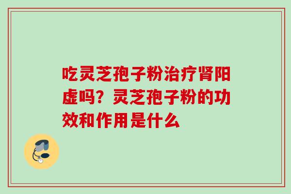 吃灵芝孢子粉阳虚吗？灵芝孢子粉的功效和作用是什么